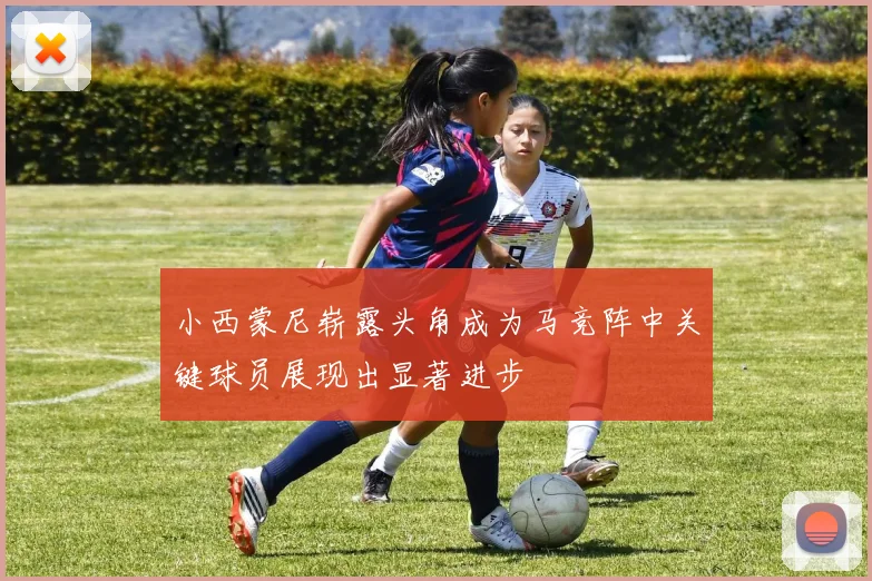 小西蒙尼崭露头角成为马竞阵中关键球员展现出显著进步