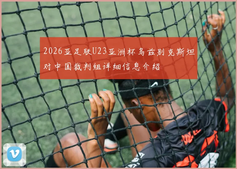 2026亚足联U23亚洲杯乌兹别克斯坦对中国裁判组详细信息介绍