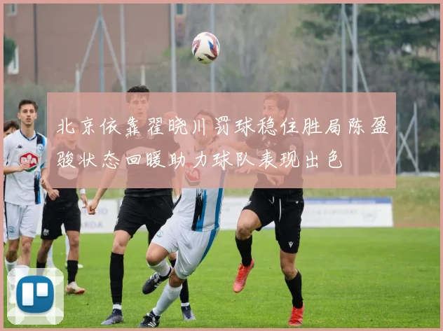 北京依靠翟晓川罚球稳住胜局陈盈骏状态回暖助力球队表现出色