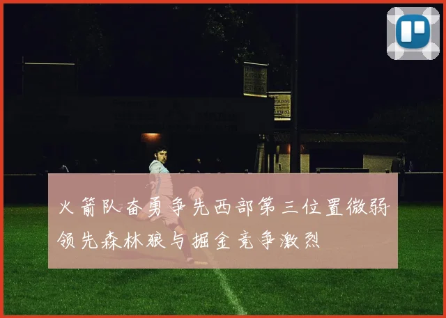 火箭队奋勇争先西部第三位置微弱领先森林狼与掘金竞争激烈