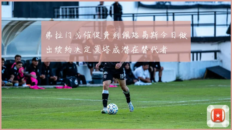 弗拉门戈催促费利佩路易斯今日做出续约决定莫塔成潜在替代者