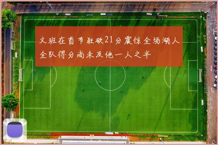 文班在首节狂砍21分震惊全场湖人全队得分尚未及他一人之半