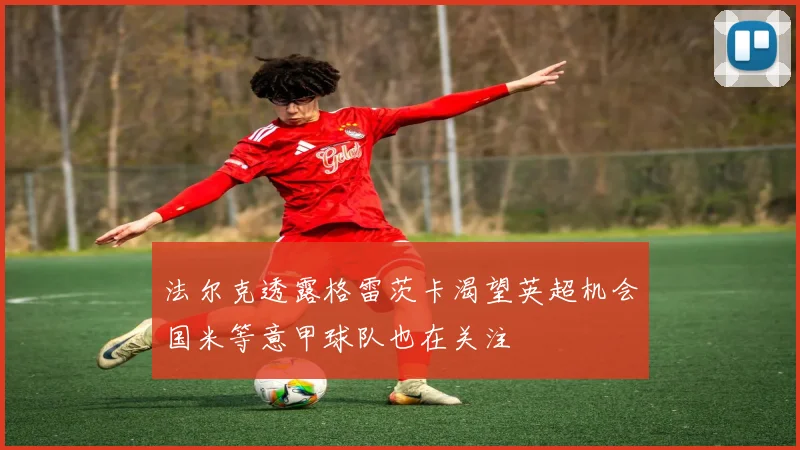 法尔克透露格雷茨卡渴望英超机会国米等意甲球队也在关注