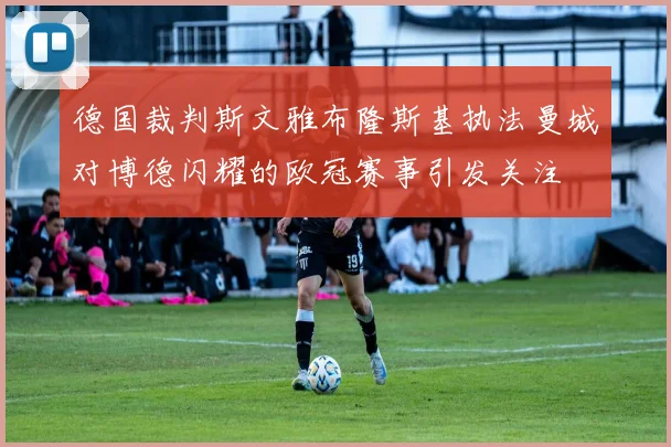 德国裁判斯文雅布隆斯基执法曼城对博德闪耀的欧冠赛事引发关注