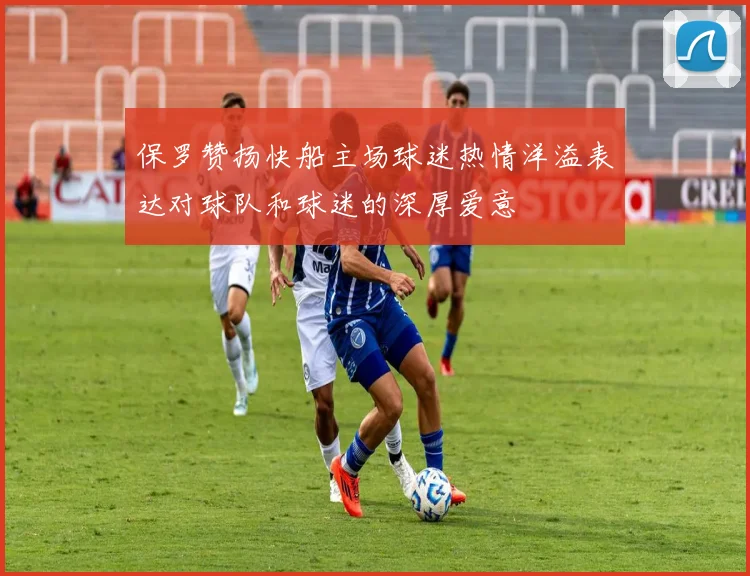 保罗赞扬快船主场球迷热情洋溢表达对球队和球迷的深厚爱意