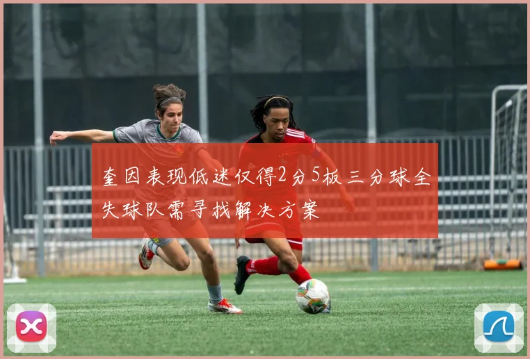 奎因表现低迷仅得2分5板三分球全失球队需寻找解决方案