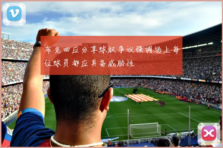 布克回应分享球权争议强调场上每位球员都应具备威胁性