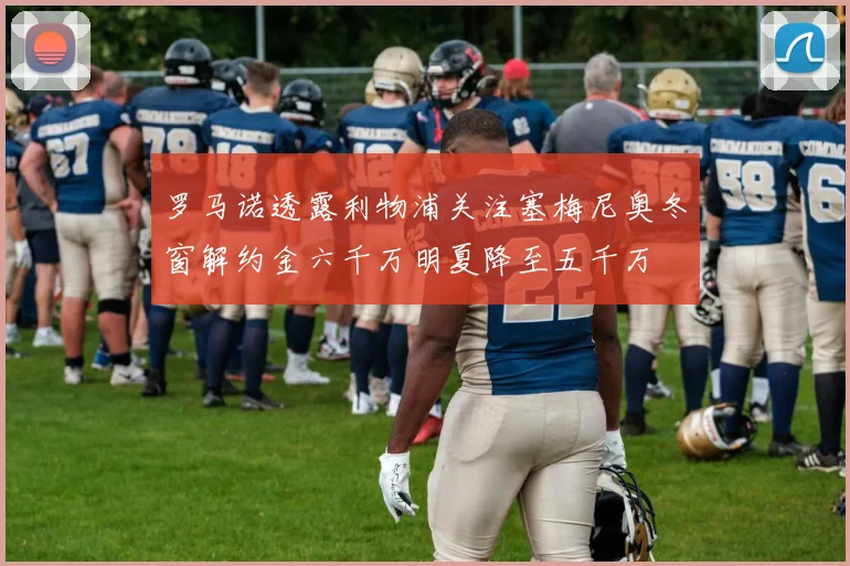 罗马诺透露利物浦关注塞梅尼奥冬窗解约金六千万明夏降至五千万