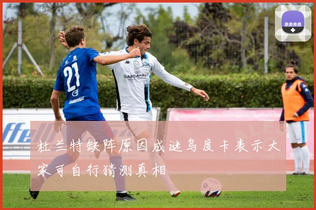 杜兰特缺阵原因成谜乌度卡表示大家可自行猜测真相