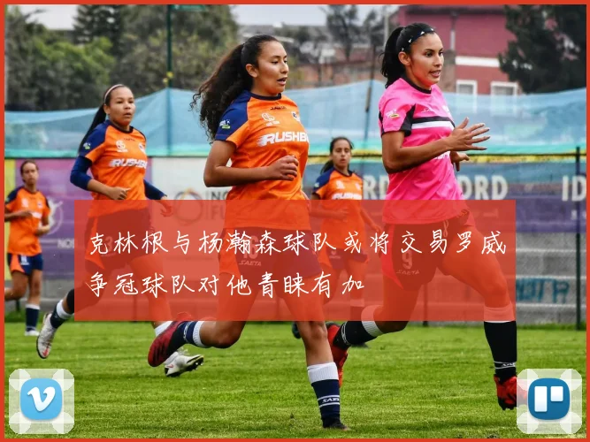 克林根与杨瀚森球队或将交易罗威争冠球队对他青睐有加