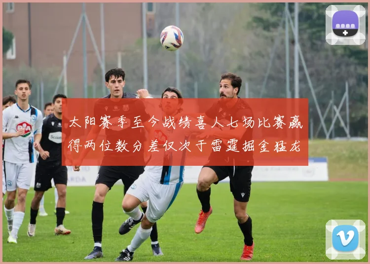 太阳赛季至今战绩喜人七场比赛赢得两位数分差仅次于雷霆掘金猛龙
