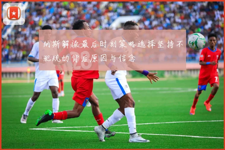 纳斯解读最后时刻策略选择坚持不犯规的背后原因与信念