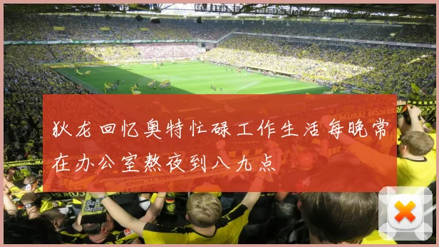 狄龙回忆奥特忙碌工作生活每晚常在办公室熬夜到八九点