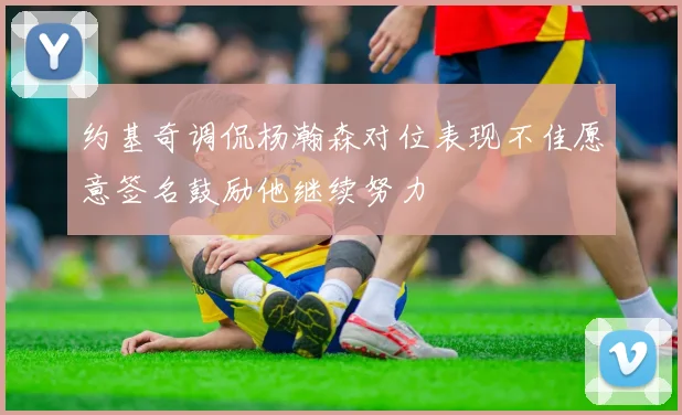 约基奇调侃杨瀚森对位表现不佳愿意签名鼓励他继续努力