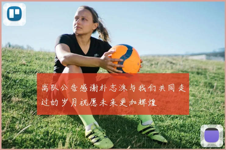 离队公告感谢朴志洙与我们共同走过的岁月祝愿未来更加辉煌