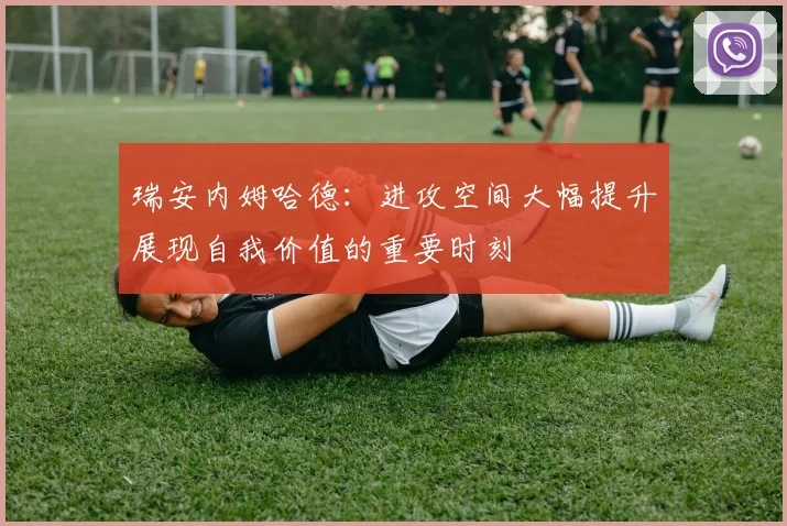 瑞安内姆哈德：进攻空间大幅提升展现自我价值的重要时刻