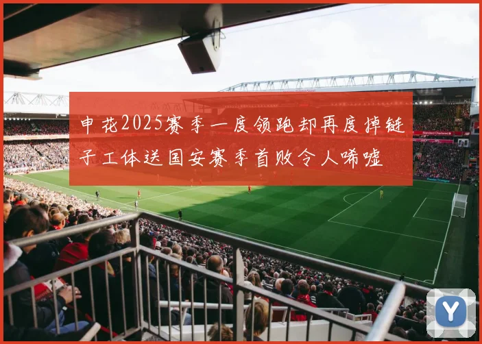申花2025赛季一度领跑却再度掉链子工体送国安赛季首败令人唏嘘