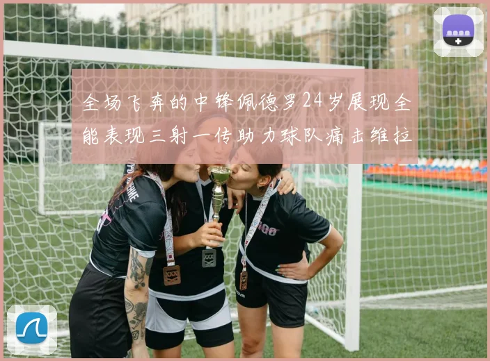 全场飞奔的中锋佩德罗24岁展现全能表现三射一传助力球队痛击维拉