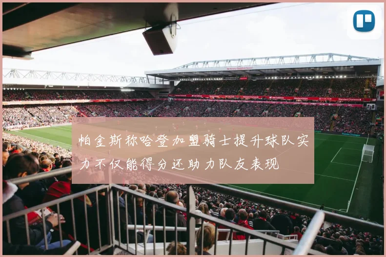 帕金斯称哈登加盟骑士提升球队实力不仅能得分还助力队友表现