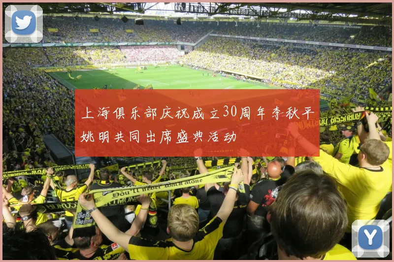 上海俱乐部庆祝成立30周年李秋平姚明共同出席盛典活动