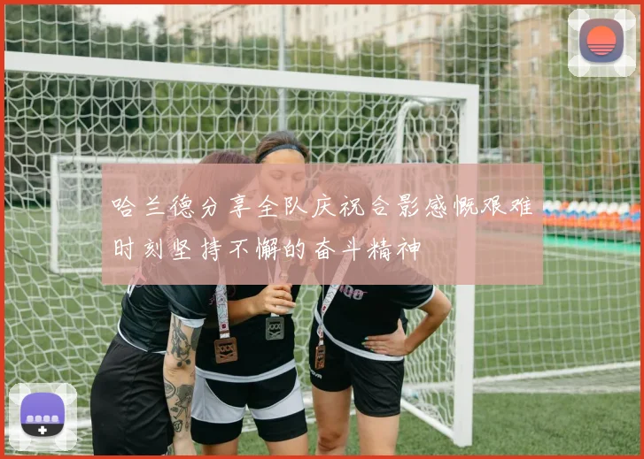 哈兰德分享全队庆祝合影感慨艰难时刻坚持不懈的奋斗精神