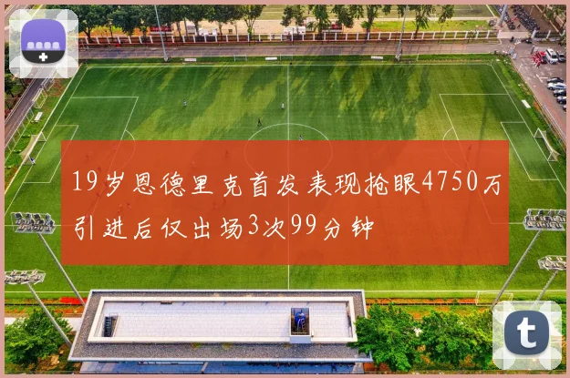 19岁恩德里克首发表现抢眼4750万引进后仅出场3次99分钟