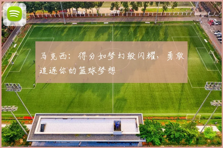 马克西：得分如梦幻般闪耀，勇敢追逐你的篮球梦想