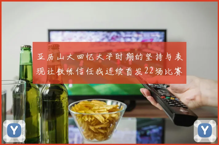 亚历山大回忆大学时期的坚持与表现让教练信任我连续首发22场比赛