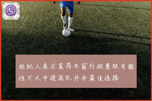 经纪人表示莱昂冬窗外租曼联可能性不大中途离队并非最佳选择