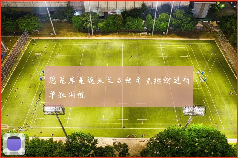 恩昆库重返米兰合练奇克继续进行单独训练