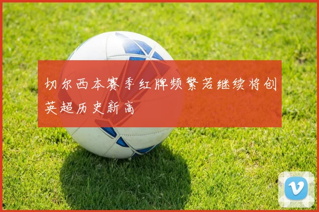 切尔西本赛季红牌频繁若继续将创英超历史新高