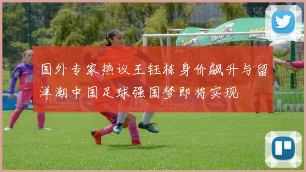 国外专家热议王钰栋身价飙升与留洋潮中国足球强国梦即将实现