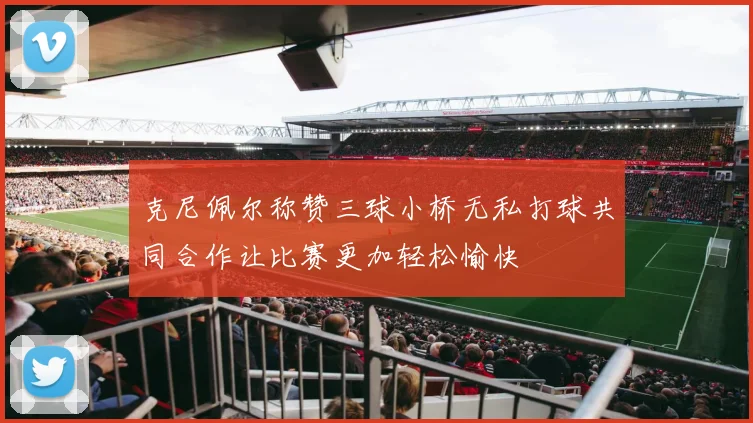 克尼佩尔称赞三球小桥无私打球共同合作让比赛更加轻松愉快