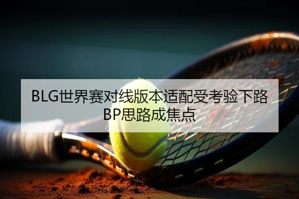 BLG世界赛对线版本适配受考验下路BP思路成焦点 - Leyu